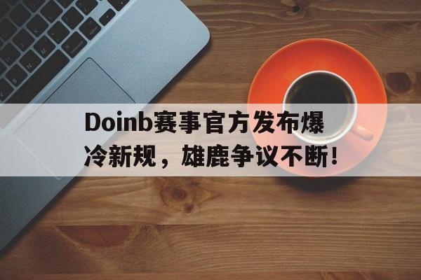 海星直播-关于Doinb赛事官方发布爆冷新规，雄鹿争议不断！的信息